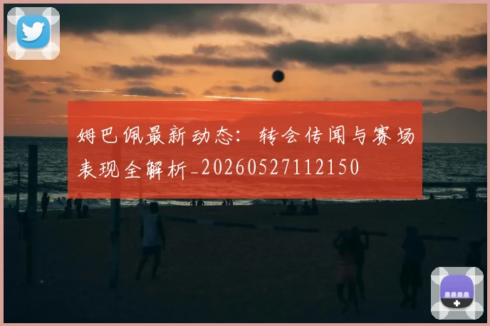 姆巴佩最新动态:转会传闻与赛场表现全解析_20260527112150