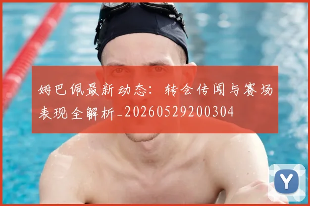 姆巴佩最新动态:转会传闻与赛场表现全解析_20260529200304