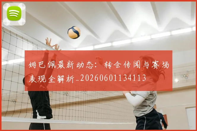 姆巴佩最新动态:转会传闻与赛场表现全解析_20260601134113
