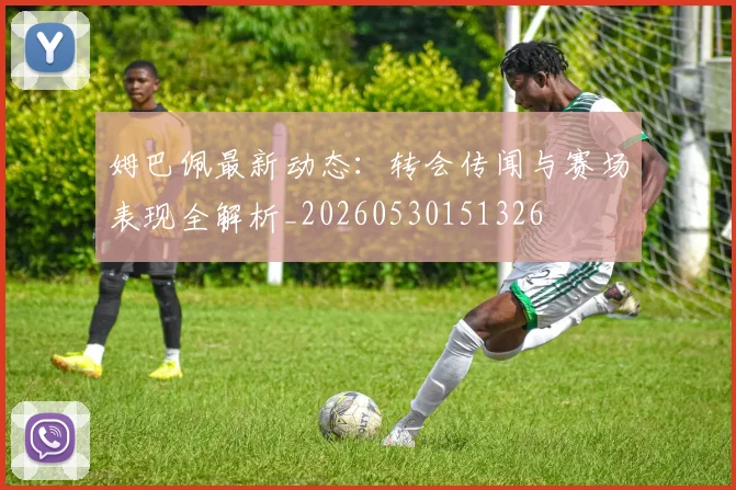姆巴佩最新动态：转会传闻与赛场表现全解析_20260530151326