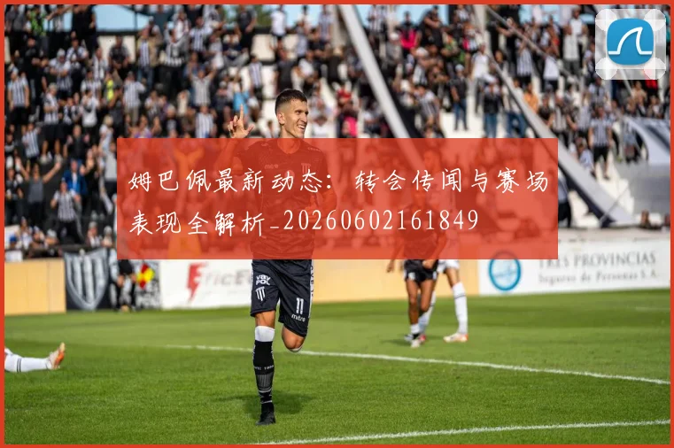 姆巴佩最新动态：转会传闻与赛场表现全解析_20260602161849