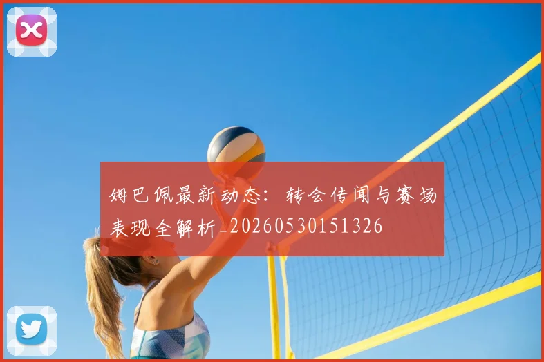 姆巴佩最新动态:转会传闻与赛场表现全解析_20260530151326